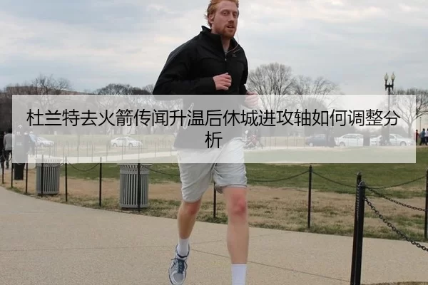 杜兰特去火箭传闻升温后休城进攻轴如何调整分析